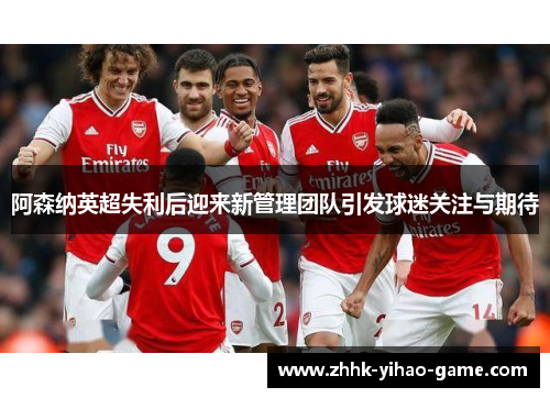 阿森纳英超失利后迎来新管理团队引发球迷关注与期待