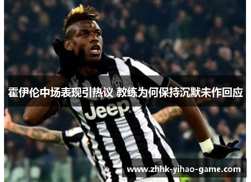霍伊伦中场表现引热议 教练为何保持沉默未作回应 霍伊伦中场表现引热议 教练为何保持沉默未作回应