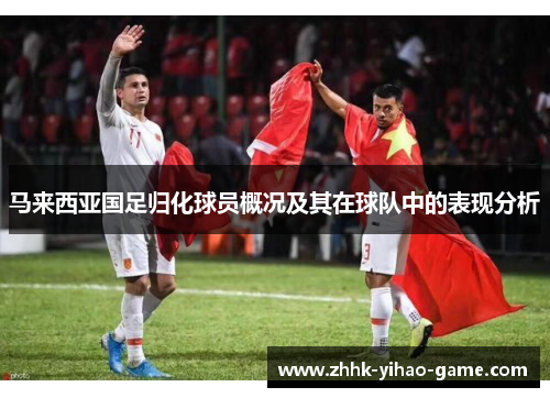 马来西亚国足归化球员概况及其在球队中的表现分析 马来西亚国足归化球员概况及其在球队中的表现分析