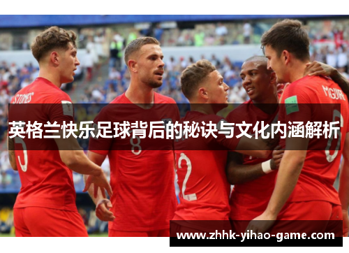英格兰快乐足球背后的秘诀与文化内涵解析 英格兰快乐足球背后的秘诀与文化内涵解析