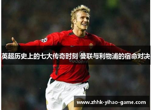 英超历史上的七大传奇时刻 曼联与利物浦的宿命对决 英超历史上的七大传奇时刻 曼联与利物浦的宿命对决