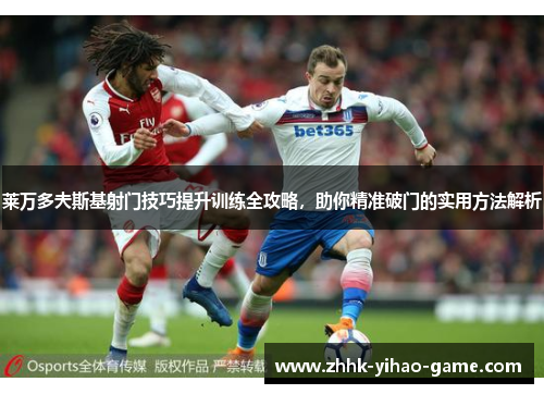 莱万多夫斯基射门技巧提升训练全攻略，助你精准破门的实用方法解析