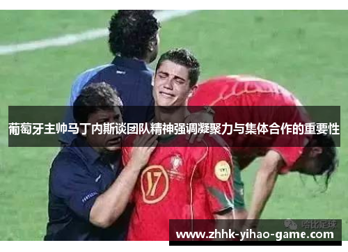 葡萄牙主帅马丁内斯谈团队精神强调凝聚力与集体合作的重要性 葡萄牙主帅马丁内斯谈团队精神强调凝聚力与集体合作的重要性