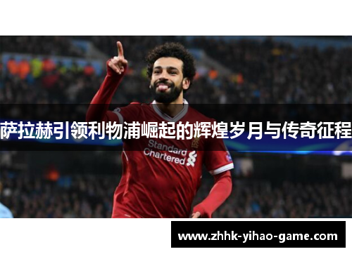 萨拉赫引领利物浦崛起的辉煌岁月与传奇征程