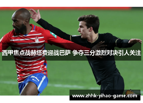 西甲焦点战赫塔费迎战巴萨 争夺三分激烈对决引人关注 西甲焦点战赫塔费迎战巴萨 争夺三分激烈对决引人关注